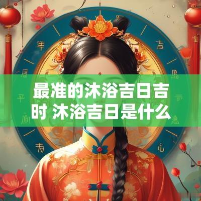 最准的沐浴吉日吉时 沐浴吉日是什么意思