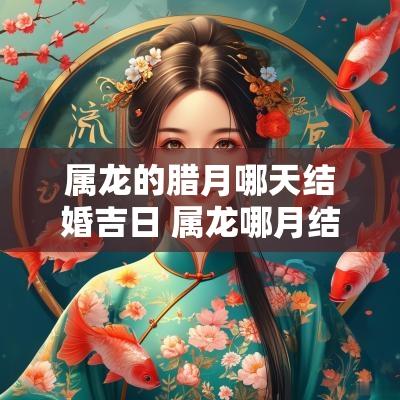 属龙的腊月哪天结婚吉日 属龙哪月结婚最好吉利