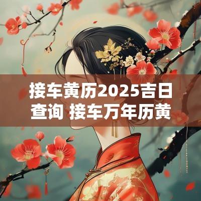 接车黄历2025吉日查询 接车万年历黄道吉日