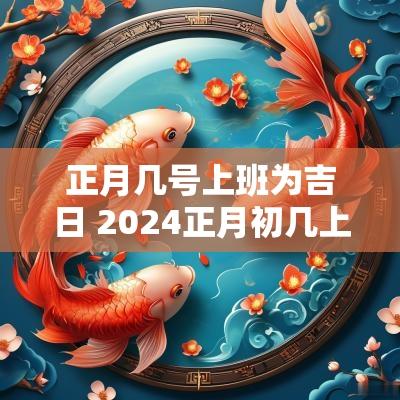 正月几号上班为吉日 2025正月初几上班