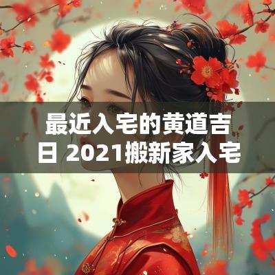 最近入宅的黄道吉日 2025搬新家入宅黄道吉日