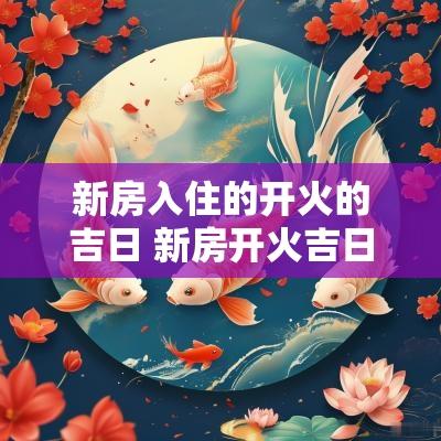 新房入住的开火的吉日 新房开火吉日