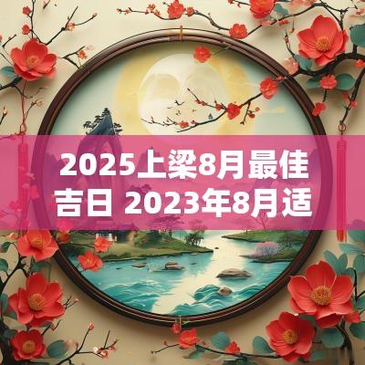 2025上梁8月最佳吉日 2025年8月适合上梁的日子