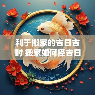 利于搬家的吉日吉时 搬家如何择吉日和时辰