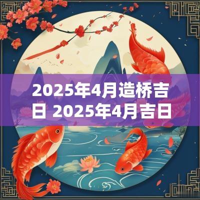 2025年4月造桥吉日 2025年4月吉日查询