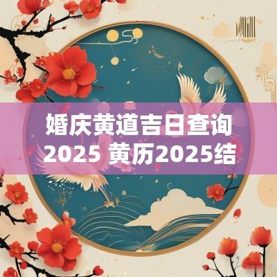 婚庆黄道吉日查询2025 黄历2025结婚吉日查询表