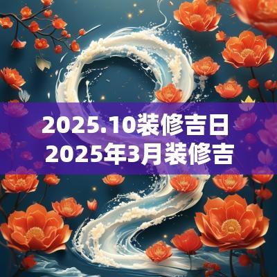 2025.10装修吉日 2025年3月装修吉日一览表