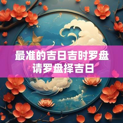 最准的吉日吉时罗盘 请罗盘择吉日