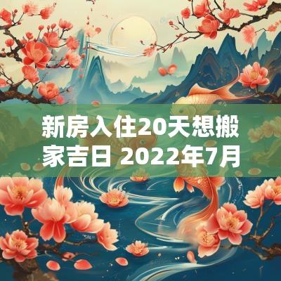 新房入住20天想搬家吉日 2025年7月搬家入住新房的吉日吉时