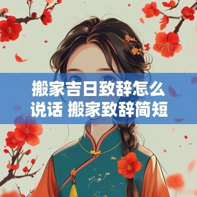 搬家吉日致辞怎么说话 搬家致辞简短
