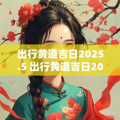 出行黄道吉日2025.5 出行黄道吉日2025年老黄历查询