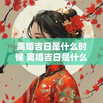 离婚吉日是什么时候 离婚吉日是什么时候改的