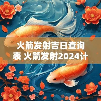 火箭发射吉日查询表 火箭发射2025计划表
