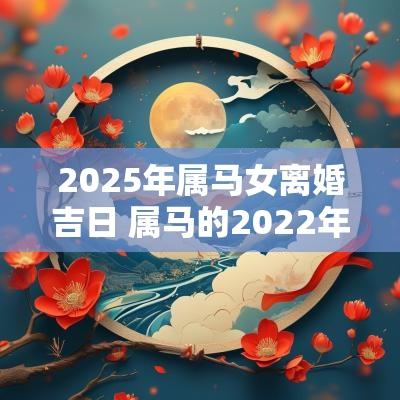 2025年属马女离婚吉日 属马的2025年犯离婚