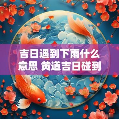 吉日遇到下雨什么意思 黄道吉日碰到下雨天怎么办