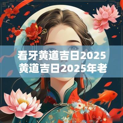 看牙黄道吉日2025 黄道吉日2025年老黄历