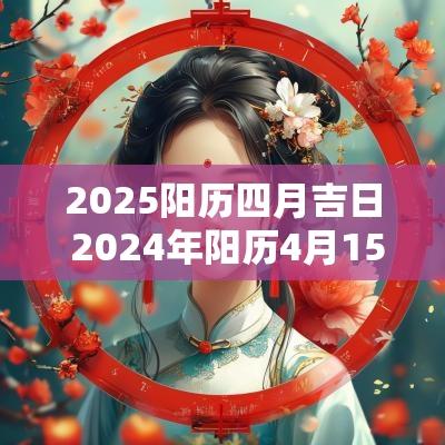 2025阳历四月吉日 2025年阳历4月15是吉日吗