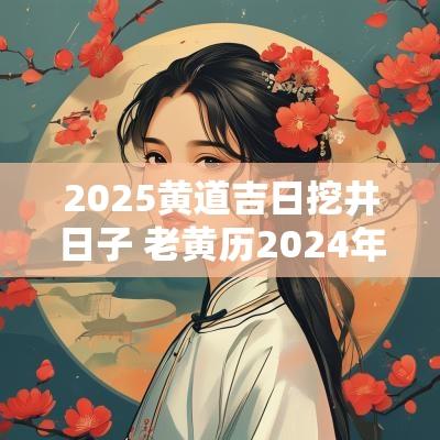 2025黄道吉日挖井日子 老黄历2025年开工黄道吉日查询