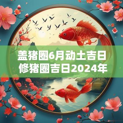 盖猪圈6月动土吉日 修猪圈吉日2025年
