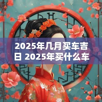 2025年几月买车吉日 2025年买什么车好