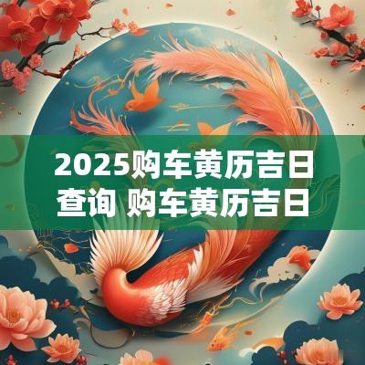 2025购车黄历吉日查询 购车黄历吉日查询2025