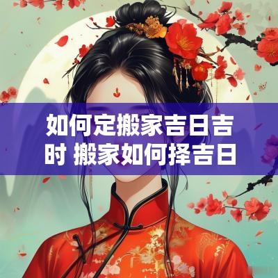 如何定搬家吉日吉时 搬家如何择吉日和时辰