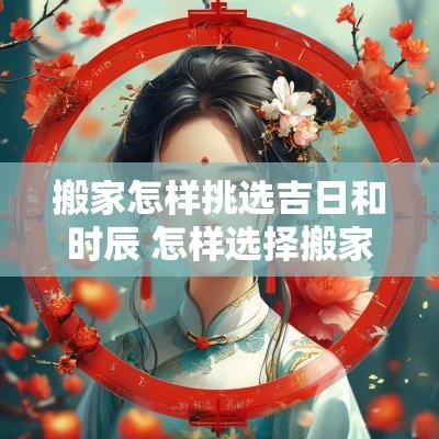 搬家怎样挑选吉日和时辰 怎样选择搬家吉日吉时