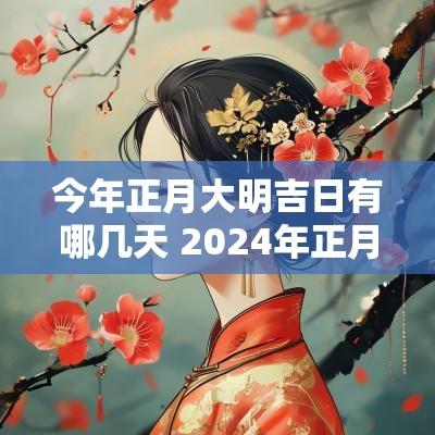 今年正月大明吉日有哪几天 2025年正月有哪几天是黄道吉日