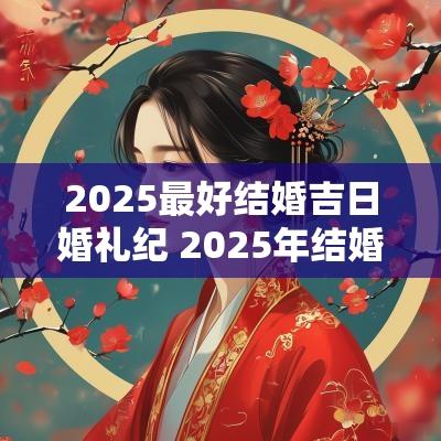 2025最好结婚吉日婚礼纪 2025年结婚黄道吉日查询