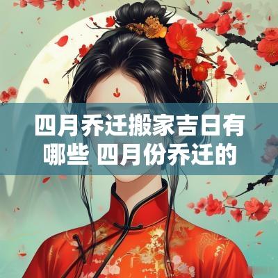 四月乔迁搬家吉日有哪些 四月份乔迁的黄道吉日2025年