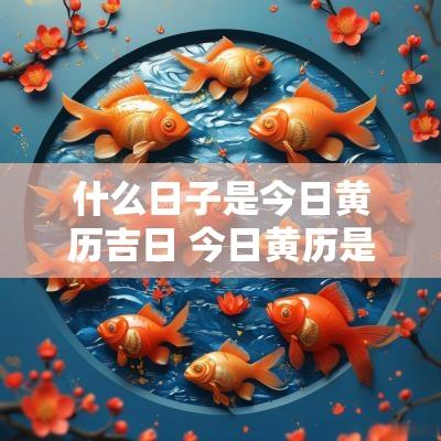 什么日子是今日黄历吉日 今日黄历是什么日子