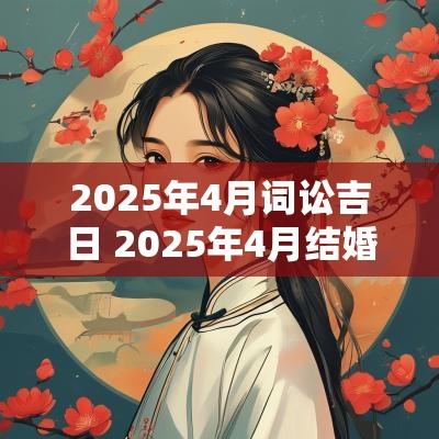 2025年4月词讼吉日 2025年4月结婚黄道吉日