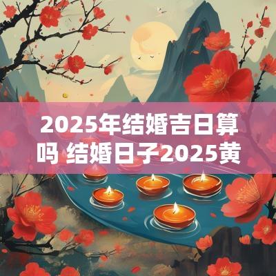 2025年结婚吉日算吗 结婚日子2025黄道吉日怎么算