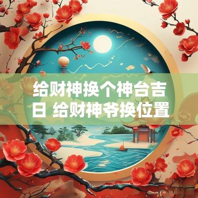 给财神换个神台吉日 给财神爷换位置的吉日是哪一天