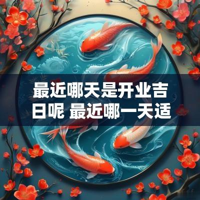 最近哪天是开业吉日呢 最近哪一天适合开业