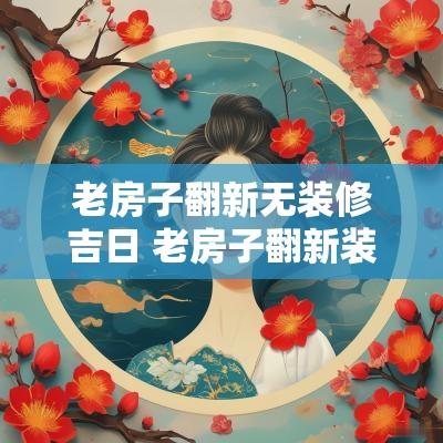 老房子翻新无装修吉日 老房子翻新装修吉日2025年