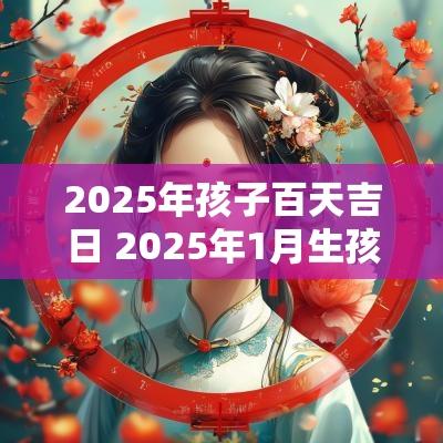 2025年孩子百天吉日 2025年1月生孩子黄道吉日