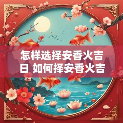 怎样选择安香火吉日 如何择安香火吉日2025