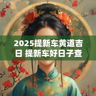 2025提新车黄道吉日 提新车好日子查询2025年