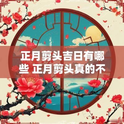 正月剪头吉日有哪些 正月剪头真的不吉利吗为什么