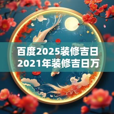 百度2025装修吉日 2025年装修吉日万年历
