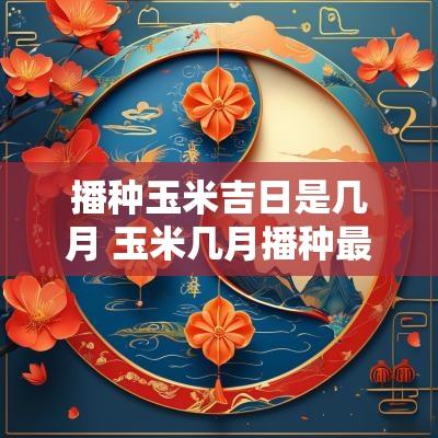 播种玉米吉日是几月 玉米几月播种最合适
