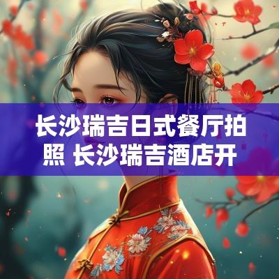 长沙瑞吉日式餐厅拍照 长沙瑞吉酒店开业日期