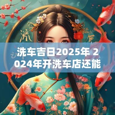 洗车吉日2025年 2025年开洗车店还能赚钱吗