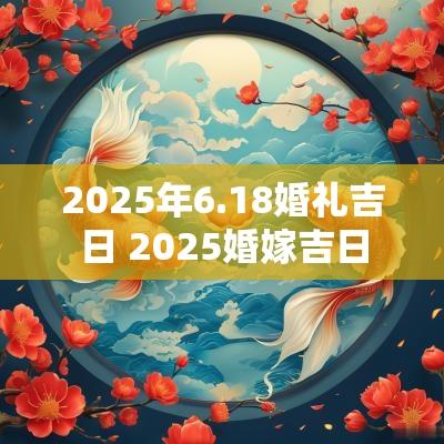 2025年6.18婚礼吉日 2025婚嫁吉日