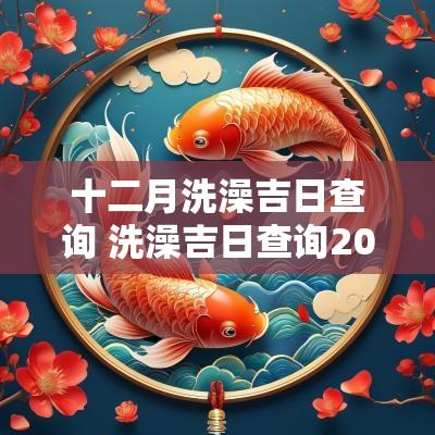 十二月洗澡吉日查询 洗澡吉日查询2025