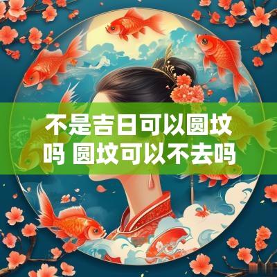 不是吉日可以圆坟吗 圆坟可以不去吗