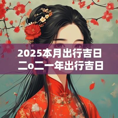 2025本月出行吉日 二o二一年出行吉日
