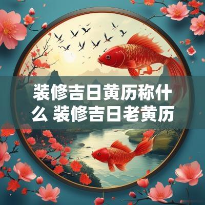 装修吉日黄历称什么 装修吉日老黄历