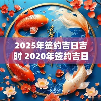 2025年签约吉日吉时 2025年签约吉日